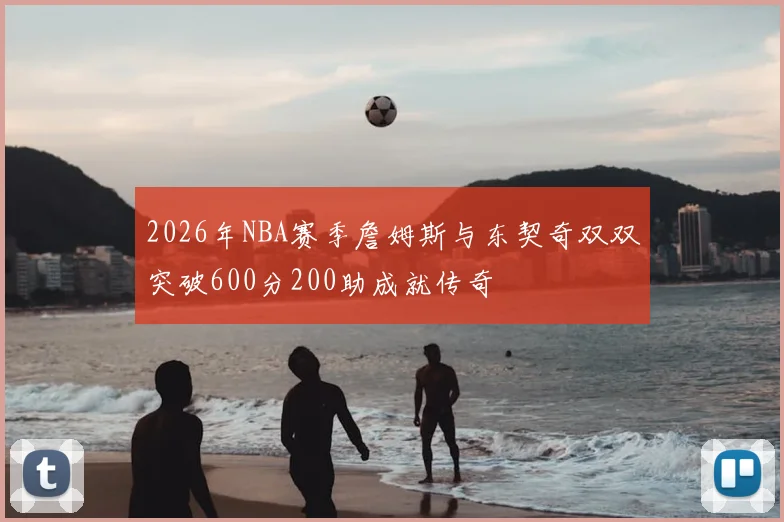 2026年NBA赛季詹姆斯与东契奇双双突破600分200助成就传奇