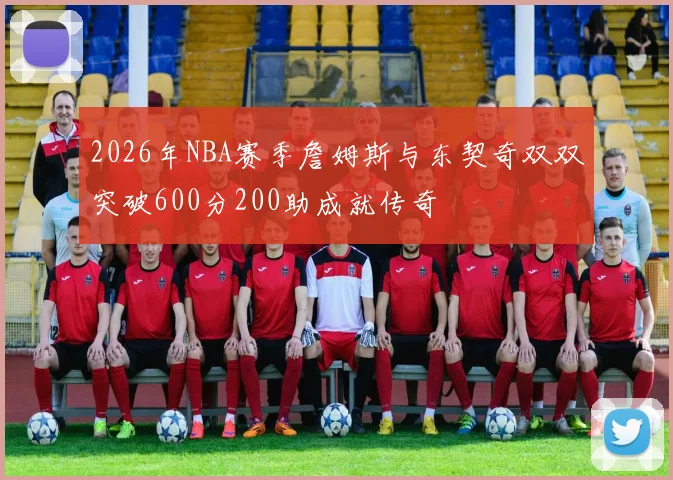 2026年NBA赛季詹姆斯与东契奇双双突破600分200助成就传奇