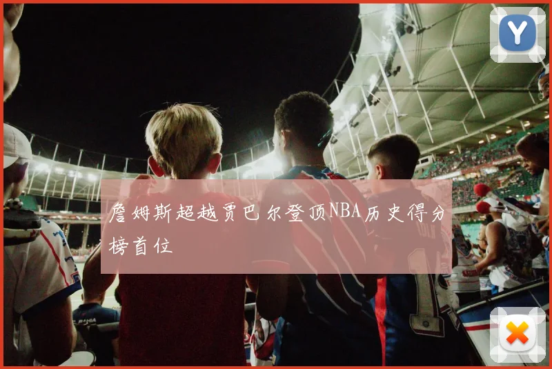 詹姆斯超越贾巴尔登顶NBA历史得分榜首位