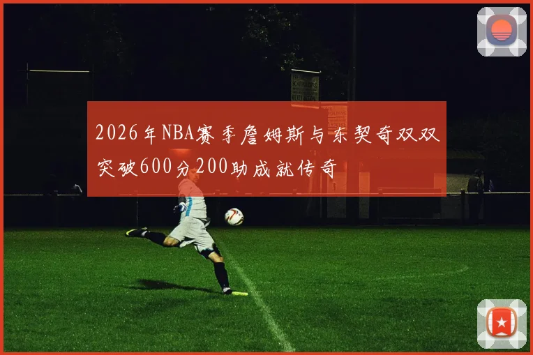 2026年NBA赛季詹姆斯与东契奇双双突破600分200助成就传奇