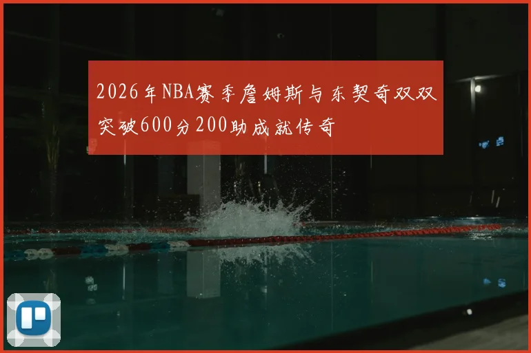 2026年NBA赛季詹姆斯与东契奇双双突破600分200助成就传奇