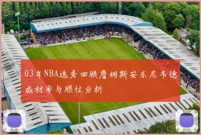 03年NBA选秀回顾詹姆斯安东尼韦德成材率与顺位分析