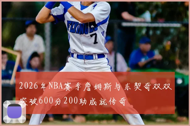 2026年NBA赛季詹姆斯与东契奇双双突破600分200助成就传奇
