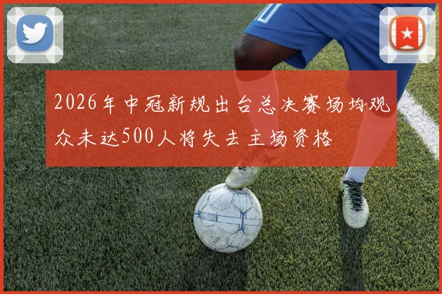 2026年中冠新规出台总决赛场均观众未达500人将失去主场资格