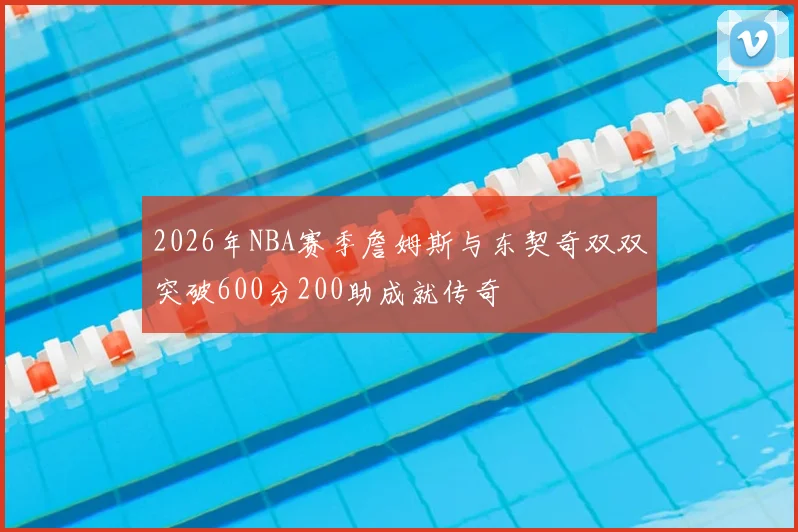 2026年NBA赛季詹姆斯与东契奇双双突破600分200助成就传奇