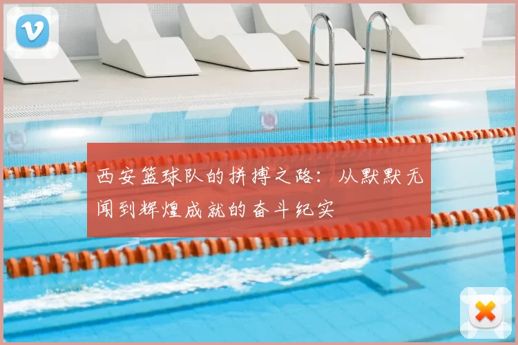 西安篮球队的拼搏之路：从默默无闻到辉煌成就的奋斗纪实