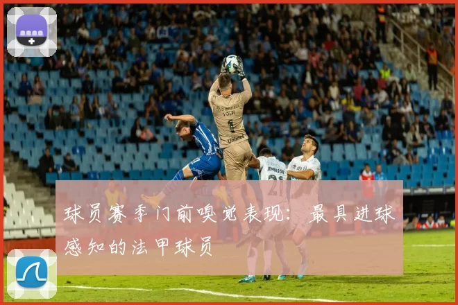 球员赛季门前嗅觉表现：最具进球感知的法甲球员