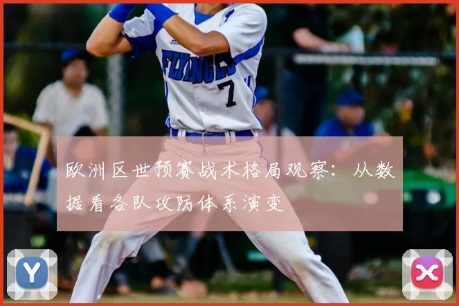 欧洲区世预赛战术格局观察：从数据看各队攻防体系演变