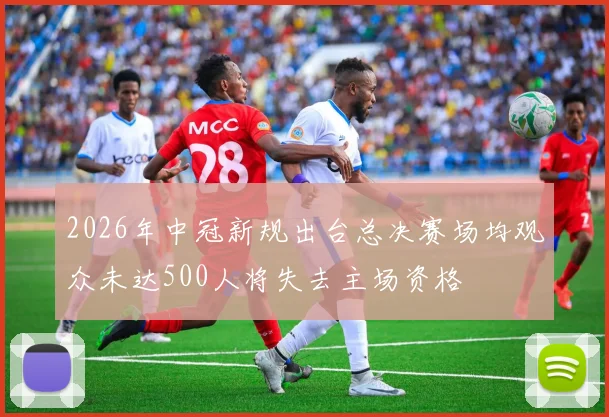 2026年中冠新规出台总决赛场均观众未达500人将失去主场资格