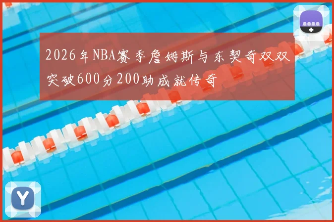 2026年NBA赛季詹姆斯与东契奇双双突破600分200助成就传奇