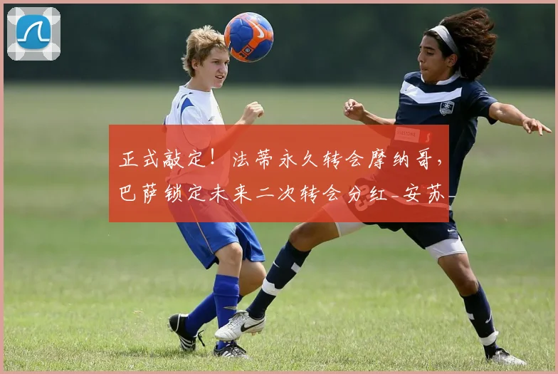 正式敲定！法蒂永久转会摩纳哥，巴萨锁定未来二次转会分红_安苏_罗马诺_合同