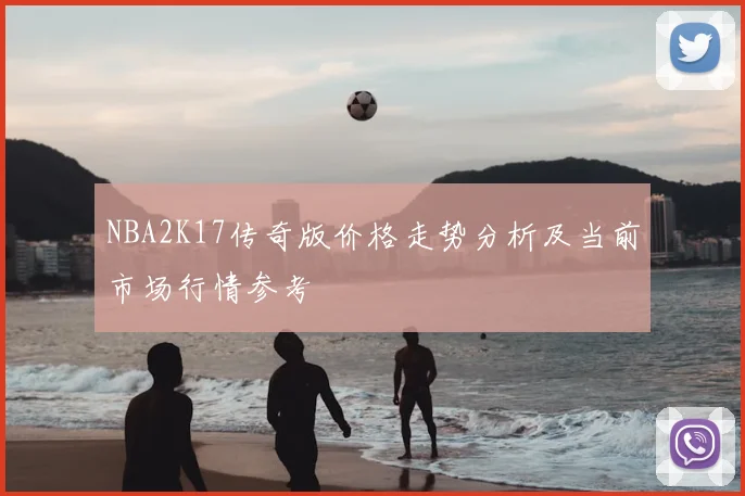 NBA2K17传奇版价格走势分析及当前市场行情参考