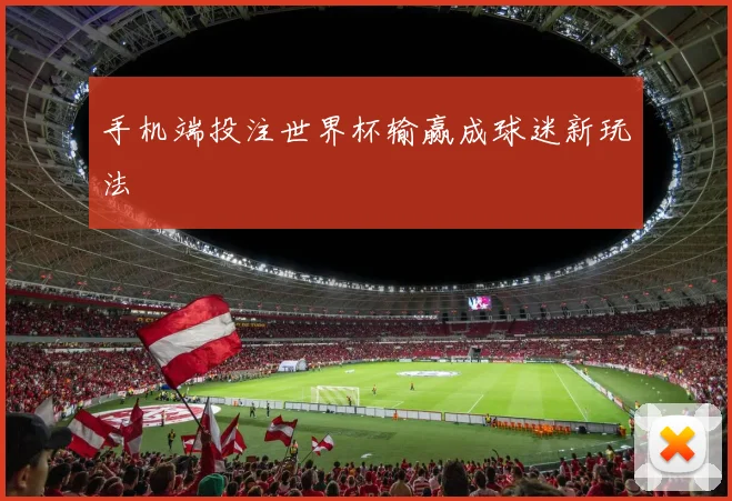 手机端投注世界杯输赢成球迷新玩法