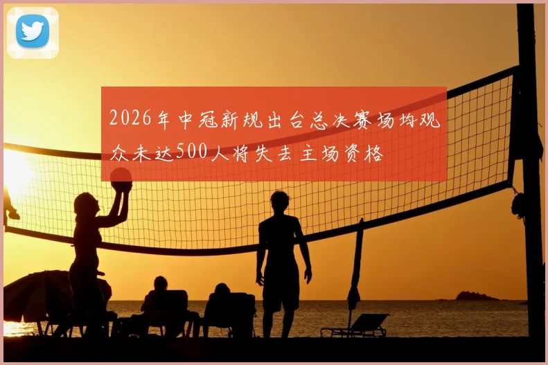 2026年中冠新规出台总决赛场均观众未达500人将失去主场资格