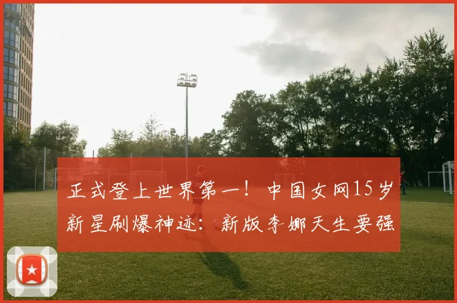 正式登上世界第一！中国女网15岁新星刷爆神迹：新版李娜天生要强