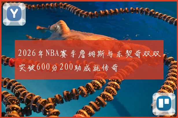 2026年NBA赛季詹姆斯与东契奇双双突破600分200助成就传奇