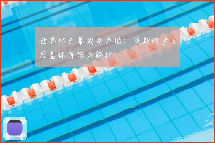 世界杯开幕战举办地：莫斯科卢日尼基体育场全解析