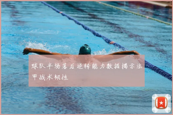 球队半场落后逆转能力数据揭示法甲战术韧性