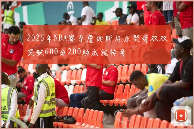 2026年NBA赛季詹姆斯与东契奇双双突破600分200助成就传奇