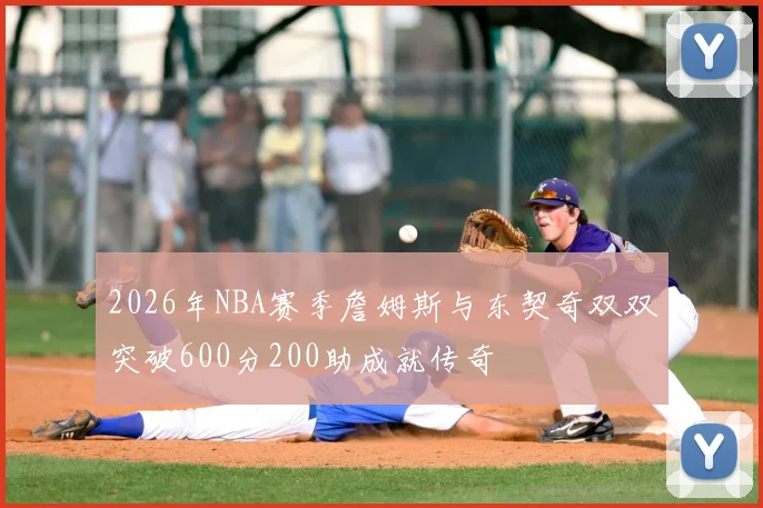 2026年NBA赛季詹姆斯与东契奇双双突破600分200助成就传奇