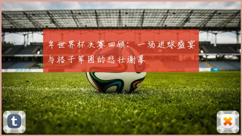 年世界杯决赛回顾：一场进球盛宴与格子军团的悲壮谢幕