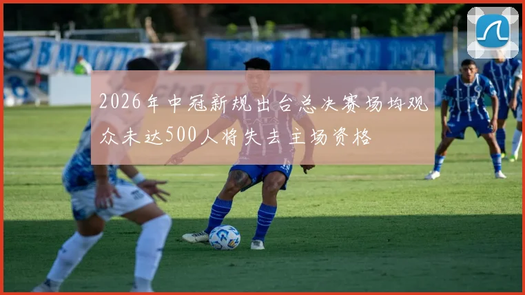 2026年中冠新规出台总决赛场均观众未达500人将失去主场资格