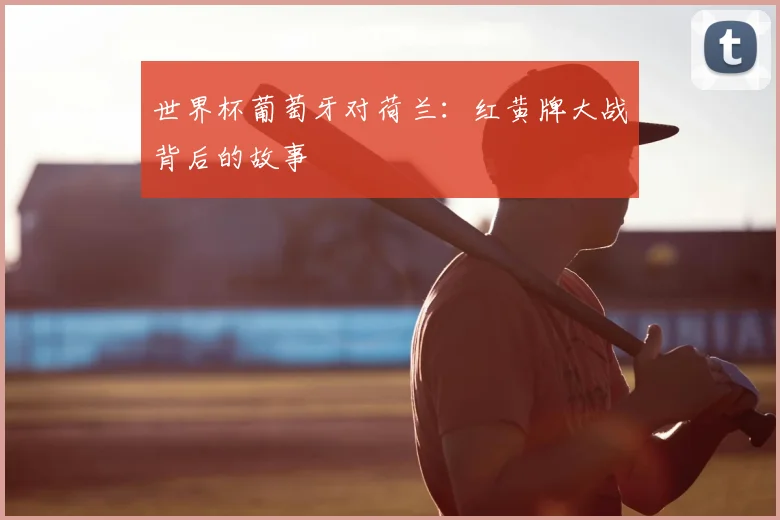 世界杯葡萄牙对荷兰：红黄牌大战背后的故事