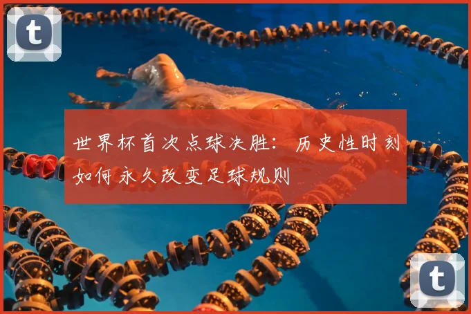 世界杯首次点球决胜：历史性时刻如何永久改变足球规则