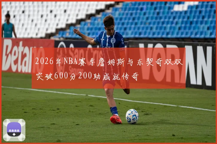 2026年NBA赛季詹姆斯与东契奇双双突破600分200助成就传奇