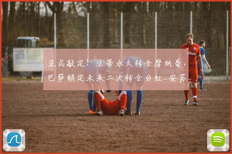 正式敲定！法蒂永久转会摩纳哥，巴萨锁定未来二次转会分红_安苏_罗马诺_合同