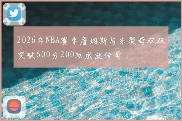 2026年NBA赛季詹姆斯与东契奇双双突破600分200助成就传奇