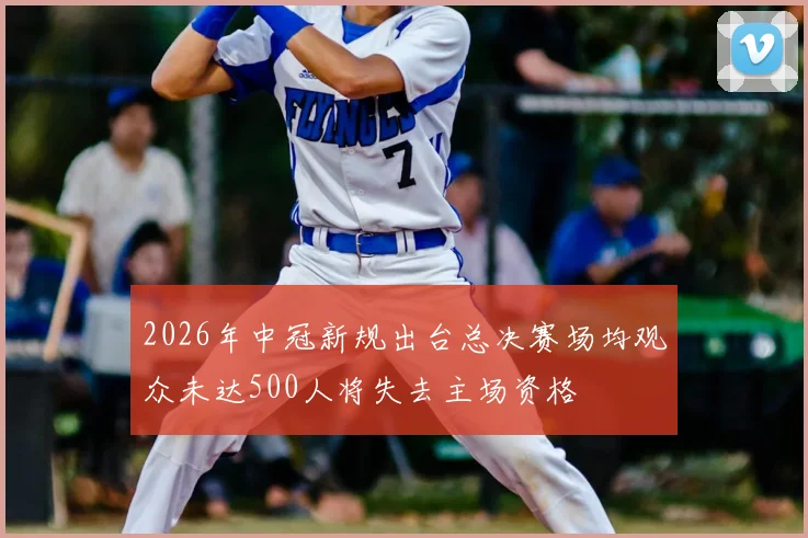 2026年中冠新规出台总决赛场均观众未达500人将失去主场资格