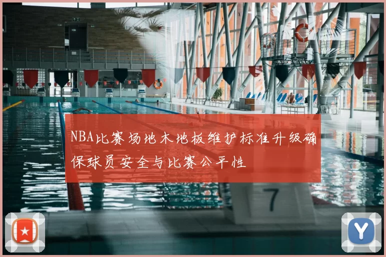 NBA比赛场地木地板维护标准升级确保球员安全与比赛公平性