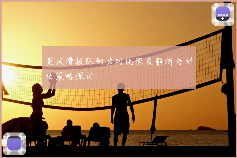 重庆滑板队耐力对比深度解析与训练策略探讨