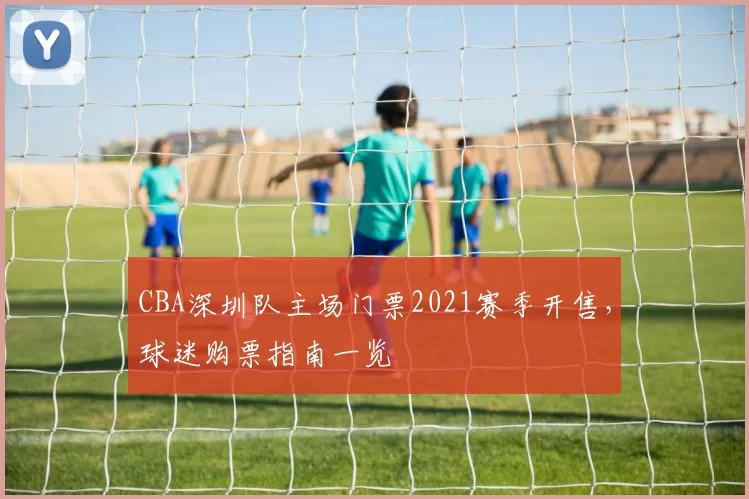 CBA深圳队主场门票2021赛季开售，球迷购票指南一览