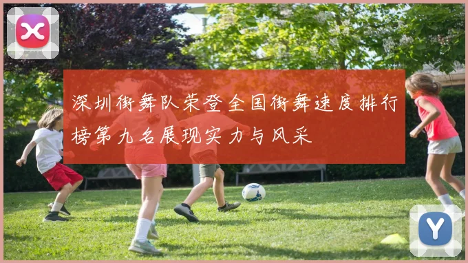 深圳街舞队荣登全国街舞速度排行榜第九名展现实力与风采
