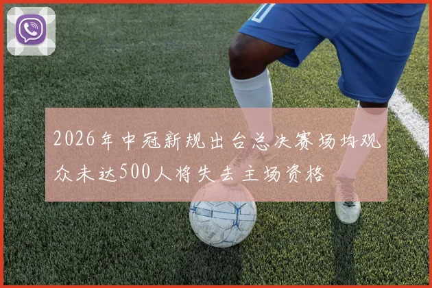 2026年中冠新规出台总决赛场均观众未达500人将失去主场资格