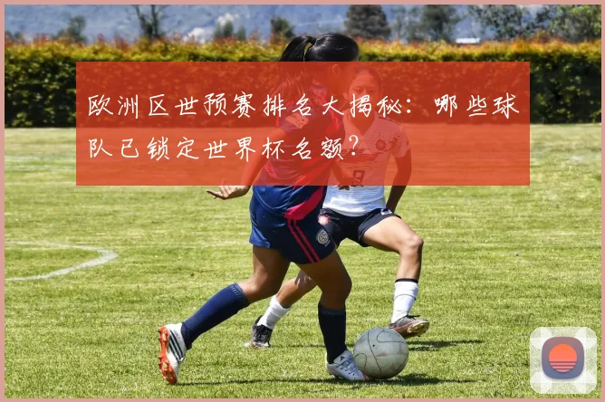 欧洲区世预赛排名大揭秘：哪些球队已锁定世界杯名额？