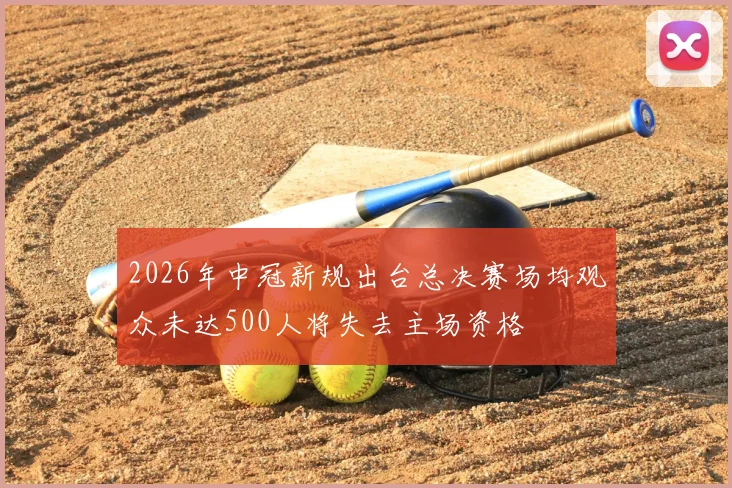 2026年中冠新规出台总决赛场均观众未达500人将失去主场资格