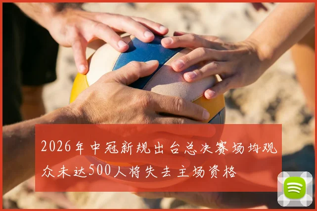 2026年中冠新规出台总决赛场均观众未达500人将失去主场资格