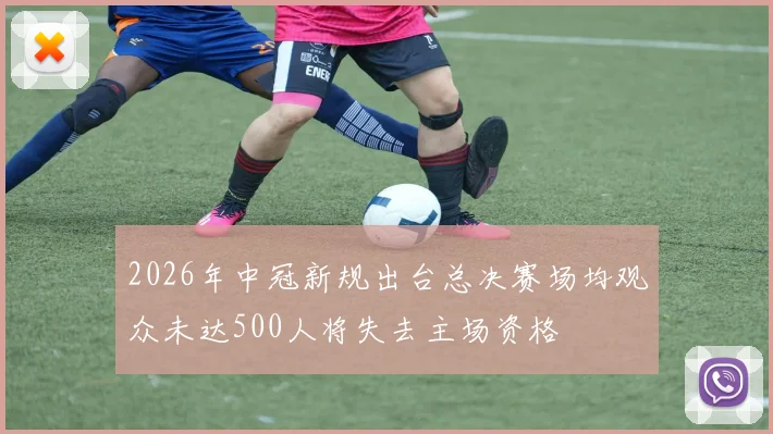 2026年中冠新规出台总决赛场均观众未达500人将失去主场资格