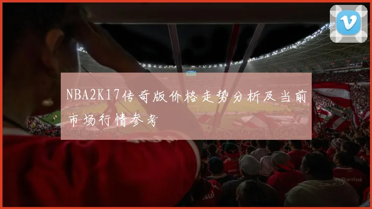 NBA2K17传奇版价格走势分析及当前市场行情参考