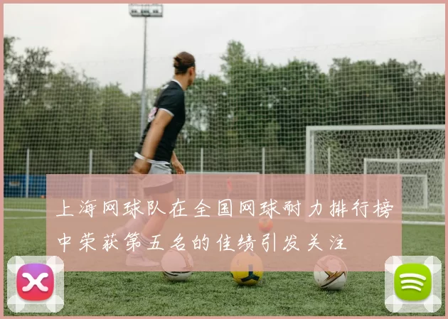 上海网球队在全国网球耐力排行榜中荣获第五名的佳绩引发关注