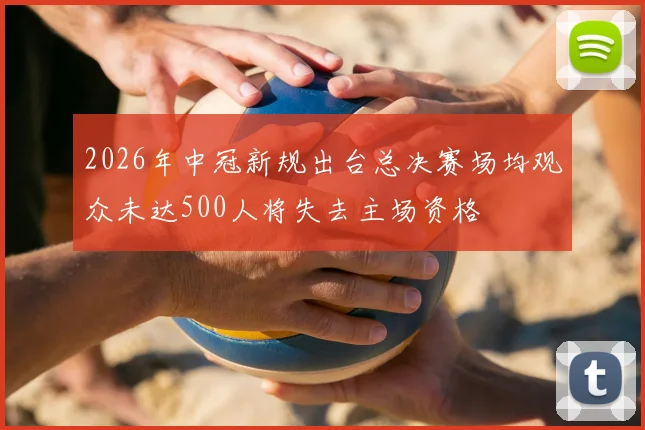 2026年中冠新规出台总决赛场均观众未达500人将失去主场资格