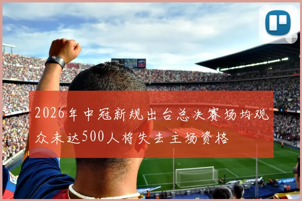 2026年中冠新规出台总决赛场均观众未达500人将失去主场资格