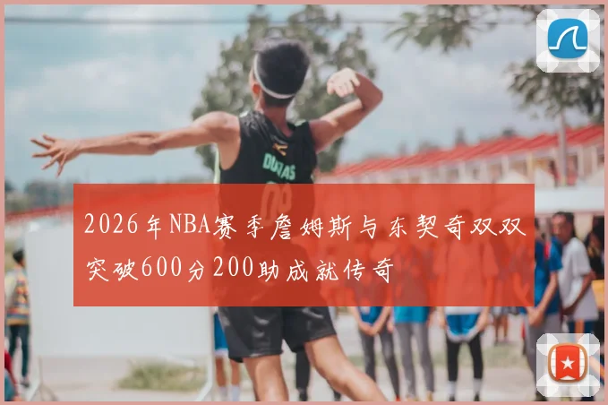 2026年NBA赛季詹姆斯与东契奇双双突破600分200助成就传奇