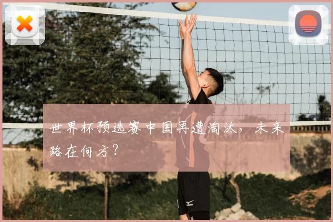 世界杯预选赛中国再遭淘汰，未来路在何方？