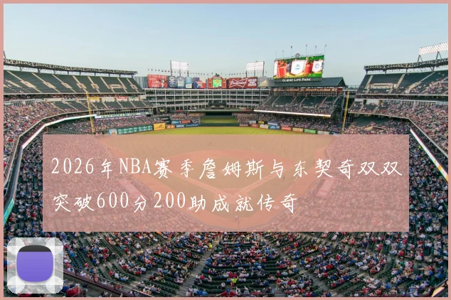 2026年NBA赛季詹姆斯与东契奇双双突破600分200助成就传奇