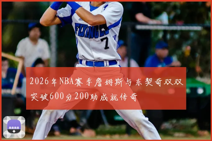 2026年NBA赛季詹姆斯与东契奇双双突破600分200助成就传奇