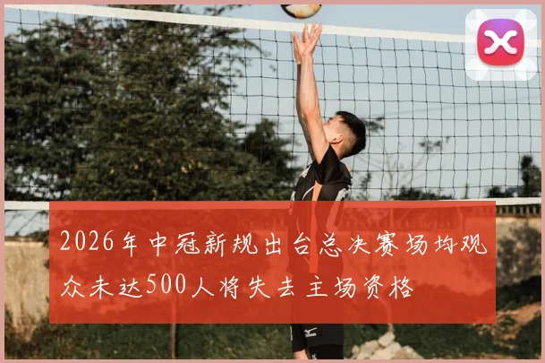 2026年中冠新规出台总决赛场均观众未达500人将失去主场资格